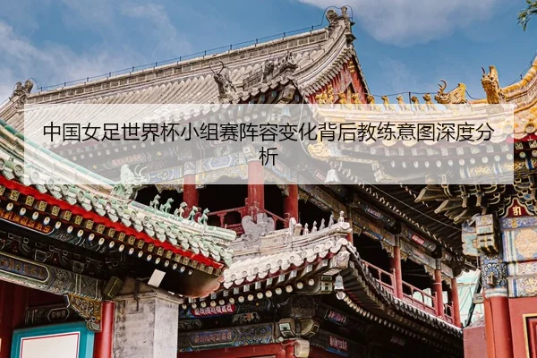中国女足世界杯小组赛阵容变化背后教练意图深度分析 | Yingya