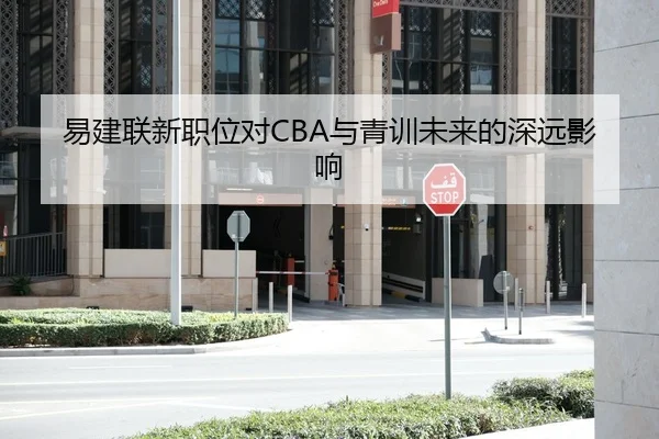 易建联新职位对CBA与青训未来的深远影响
